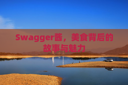 Swagger酱,美食背后的故事与魅力